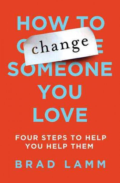 How to change someone you love : four steps to help you help them / Brad Lamm.