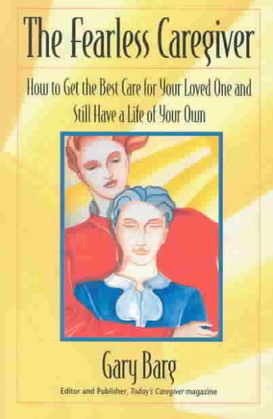 The fearless caregiver : how to get the best care for your loved one and still have a life of your own / Gary Barg, editor.