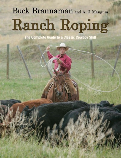 Ranch roping : the complete guide to a classic cowboy skill / written by Buck Brannaman and A. J. Mangum ; photographed by A. J. Mangum.