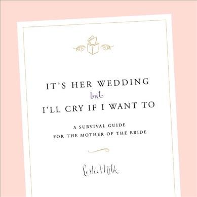 It's her wedding, but I'll cry if I want to : a survival guide for the mother of the bride / Leslie Milk.