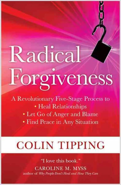 Radical forgiveness : a revolutionary five-stage process to : heal relationships, let go of anger and blame, find peace in any situation / Colin Tipping.