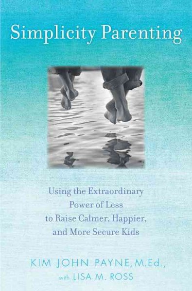 Simplicity parenting : using the extraordinary power of less to raise calmer, happier, and more secure kids / Kim John Payne with Lisa M. Ross.
