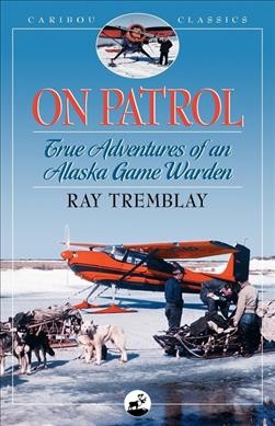 On patrol: true adventures of an Alaska game warden / Ray Tremblay ; foreward by Jim Rearden.