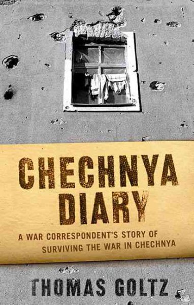 Chechnya diary : a war correspondent's story of surviving the war in Chechnya / Thomas Goltz.