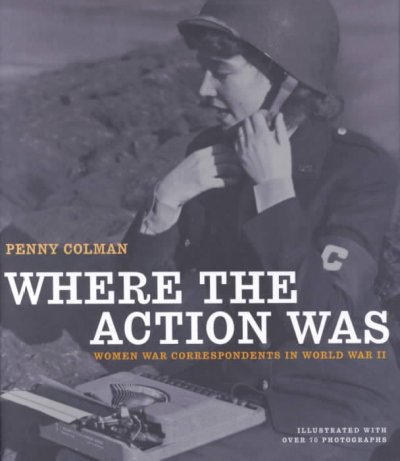 Where the action was : women war correspondents in World War II / Penny Colman.