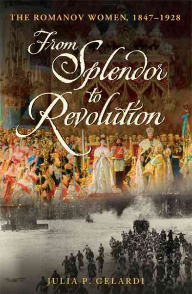 From splendor to revolution : the Romanov women, 1847-1928 / Julia P. Gelardi.