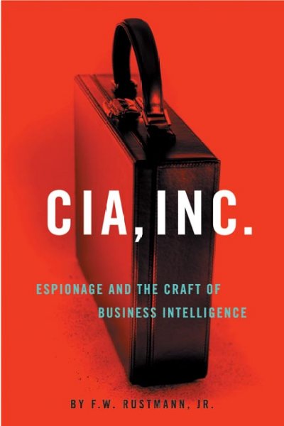 CIA, Inc. : espionage and the craft of business intelligence / F.W. Rustmann, Jr.