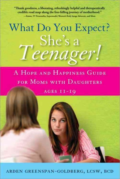 What do you expect? she's a teenager! : a hope and happiness guide for moms with daughters ages 11-19 / Arden Greenspan-Goldberg.