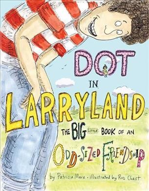 Dot in Larryland : the big book of an odd-sized friendship / by Patricia Marx ; illustrated by Roz Chast.