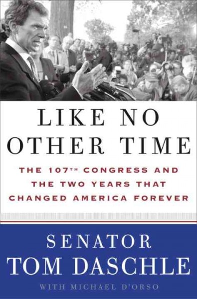 Like no other time [electronic resource] : the 107th Congress and the two years that changed America forever / Tom Daschle, with Michael D'Orso.