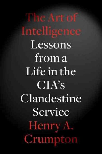 The art of intelligence : lessons from a life in the CIA's clandestine service / Henry A. Crumpton.