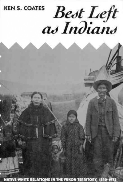 Best left as Indians : native-white relations in the Yukon Territories, 1840-1973 / Ken S. Coates.