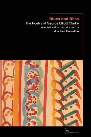 Blues and bliss : the poetry of George Elliott Clarke / selected with an introduction by Jon Paul Fiorentino ; and an afterword by George Elliott Clarke.