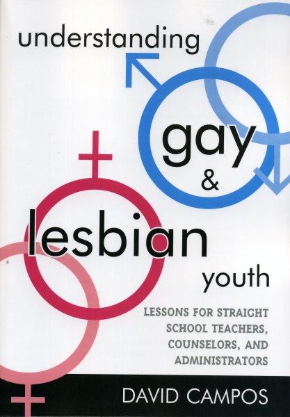 Understanding gay and lesbian youth : lessons for straight school teachers, counselors, and administrators / David Campos.