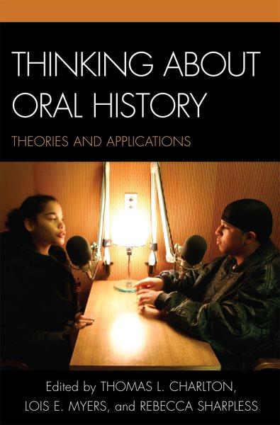 Thinking about oral history : theories and applications / edited by Thomas L. Charlton, Lois E. Myers, and Rebecca Sharpless ; with the assistance of Leslie Roy Ballard.