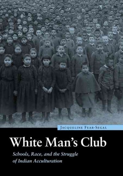 White man's club : schools, race, and the struggle of Indian acculturation / Jacqueline Fear-Segal.