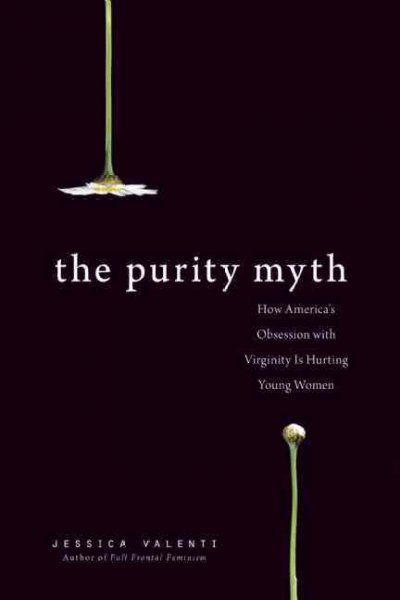 The purity myth : how America's obsession with virginity is hurting young women / Jessica Valenti.