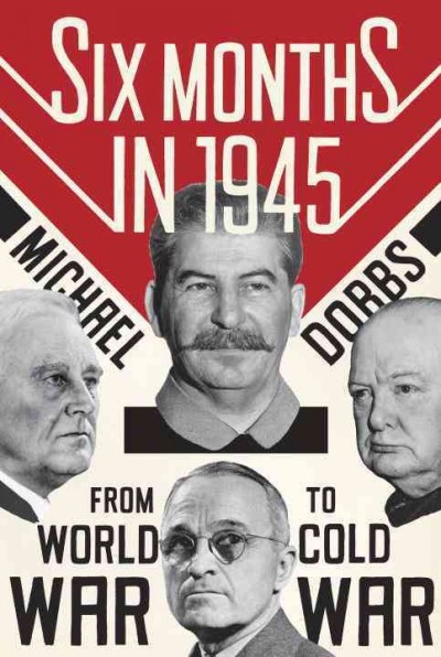 Six months in 1945 : FDR, Stalin, Churchill, Truman-- from world war to cold war / Michael Dobbs.