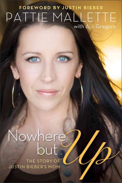 Nowhere but up : the story of Justin Bieber's mom / Pattie Mallette, with A.J. Gregory.