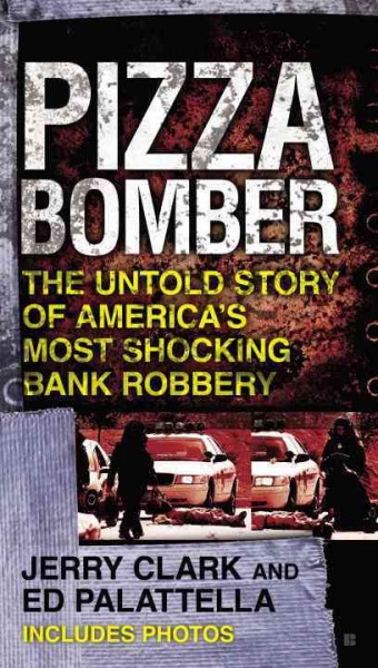 Pizza bomber : the untold story of America's most shocking bank robbery / Jerry Clark and Ed Palattella.