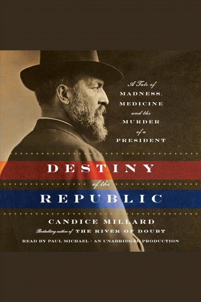 The destiny of the republic [electronic resource] : [a tale of medicine, madness & the murder of a president] / Candice Millard.