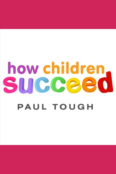 How children succeed [electronic resource] : grit, curiosity, and the hidden power of character / Paul Tough.