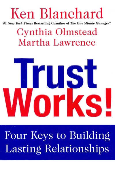 Trust works! : four keys to building lasting relationships / Ken Blanchard, Cynthia Olmstead, Martha Lawrence.