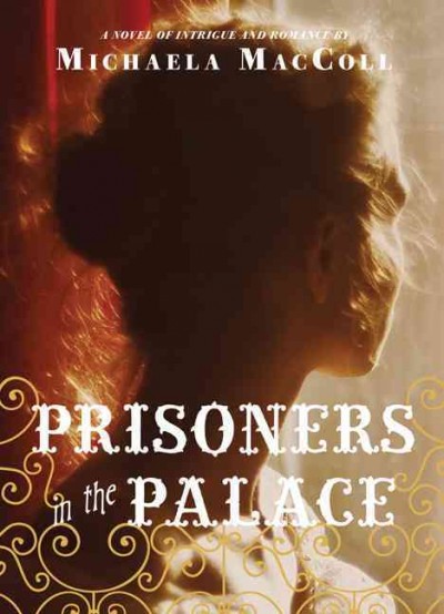 Prisoners in the palace : how Victoria became queen with the help of her maid, a reporter, and a scoundrel : a novel of intrigue and romance / Michaela MacColl.