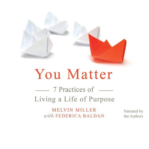 You matter [electronic resource] : 7 practices of living a life of purpose / Melvin Miller with Federica Baldan.
