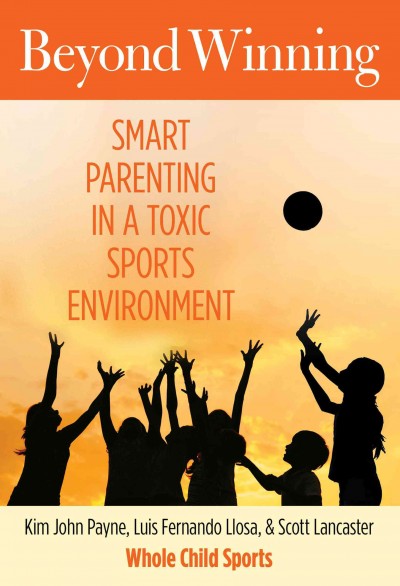 Beyond winning : smart parenting in a toxic sports environment / Kim John Payne, Luis Fernando Llosa, and Scott Lancaster.