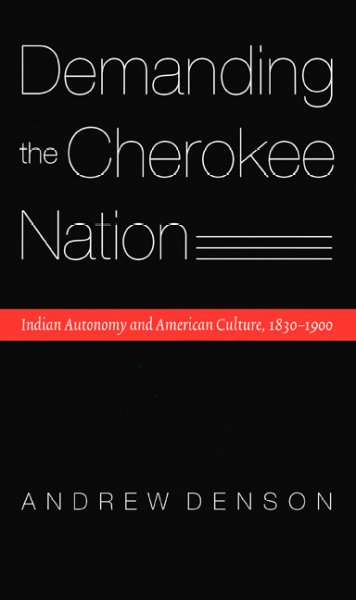 Demanding the Cherokee Nation : Indian autonomy and American culture, 1830-1900 / Andrew Denson.