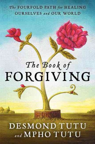 The book of forgiving : the fourfold path for healing ourselves and our world / Desmond Tutu and Mpho A. Tutu ; edited by Douglas C. Abrams.