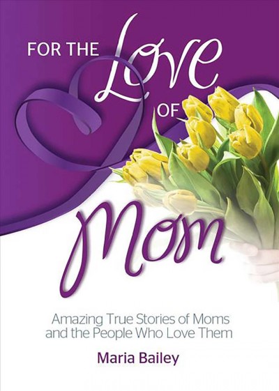 For the love of mom [electronic resource] : amazing true stories of moms and the people who love them / Maria Bailey, founder, BlueSuitMom.com.