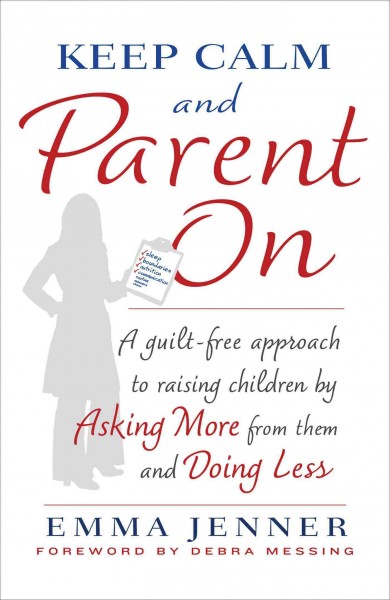Keep calm and parent on : a guilt-free approach to raising children by asking more from them and doing less / Emma Jenner ; foreward by Debra Messing.
