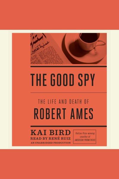 The good spy : the life and death of Robert Ames / Kai Bird.