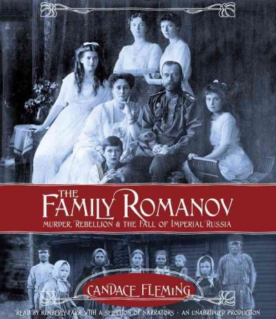 The family Romanov : murder, rebellion, and the fall of imperial Russia / Candace Fleming.