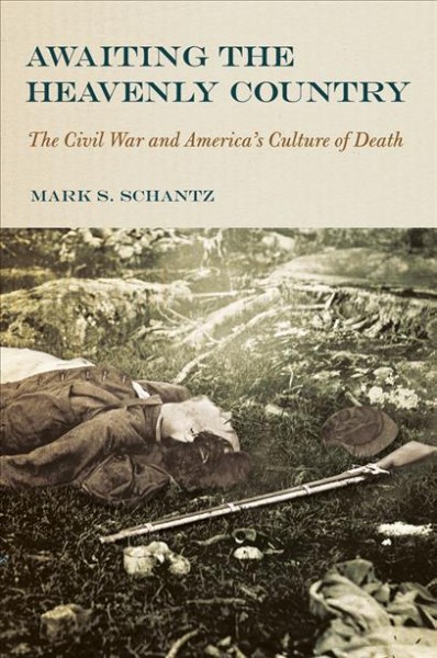 Awaiting the heavenly country [electronic resource] : the Civil War and America's culture of death / Mark S. Schantz.