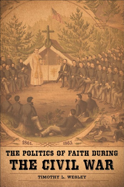 The politics of faith during the Civil War [electronic resource] / Timothy L. Wesley.