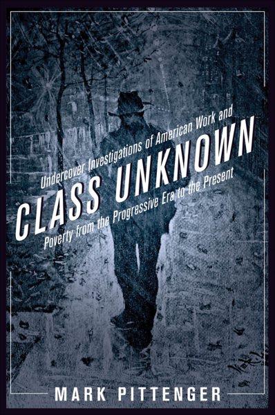Class unknown [electronic resource] : undercover investigations of American work and poverty from the progressive era to the present / Mark Pittenger.