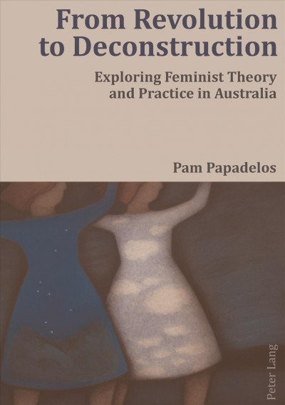 From revolution to deconstruction [electronic resource] : exploring feminist theory and practice in Australia / Pam Papadelos.