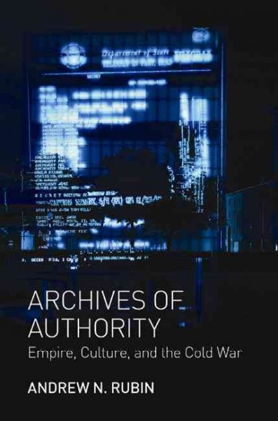 Archives of authority [electronic resource] : empire, culture, and the Cold War / Andrew N. Rubin.