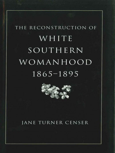 The Reconstruction of White Southern Womanhood, 1865-1895 [electronic resource].