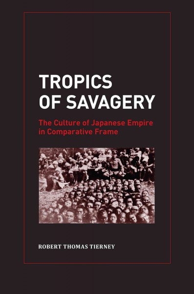 Tropics of savagery [electronic resource] : the culture of Japanese empire in comparative frame / Robert Thomas Tierney.