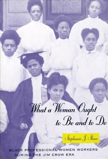 What a woman ought to be and to do [electronic resource] : Black professional women workers during the Jim Crow era / Stephanie J. Shaw.