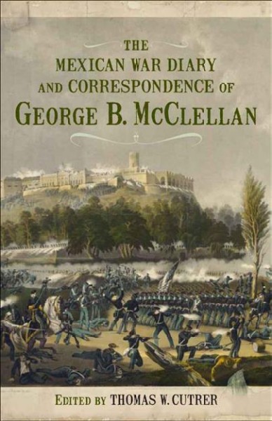 The Mexican War diary and correspondence of George B. McClellan [electronic resource] / edited by Thomas W. Cutrer.