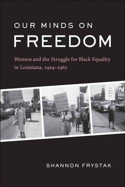 Our minds on freedom [electronic resource] : women and the struggle for Black equality in Louisiana, 1924-1967 / Shannon Frystak.