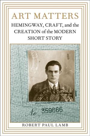 Art matters [electronic resource] : Hemingway, craft, and the creation of the modern short story / Robert Paul Lamb.