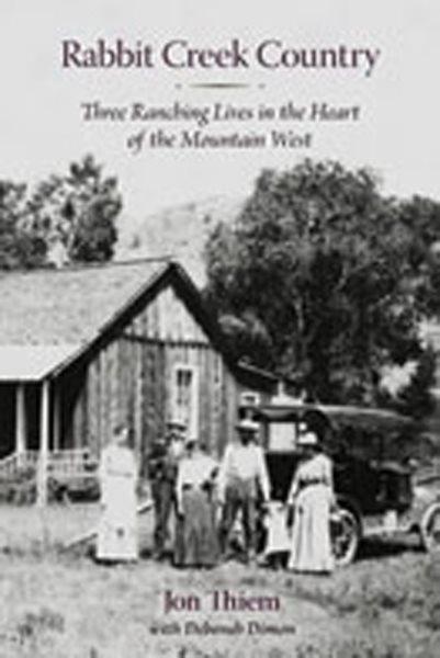 Rabbit Creek country [electronic resource] : three ranching lives in the heart of the mountain West / Jon Thiem ; with Deborah Dimon.