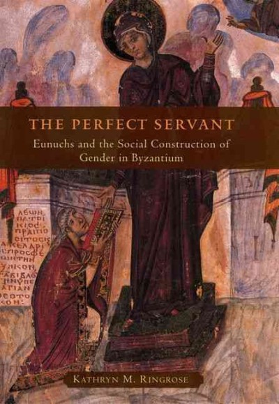 The perfect servant [electronic resource] : eunuchs and the social construction of gender in Byzantium / Kathryn M. Ringrose.