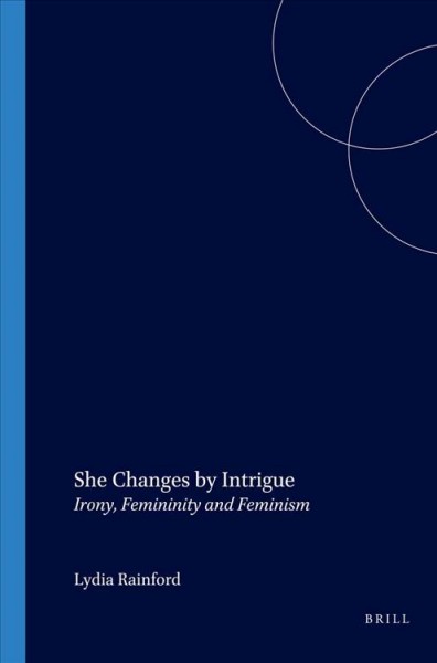 She changes by intrigue [electronic resource] : irony, femininity and feminism / Lydia Rainford.